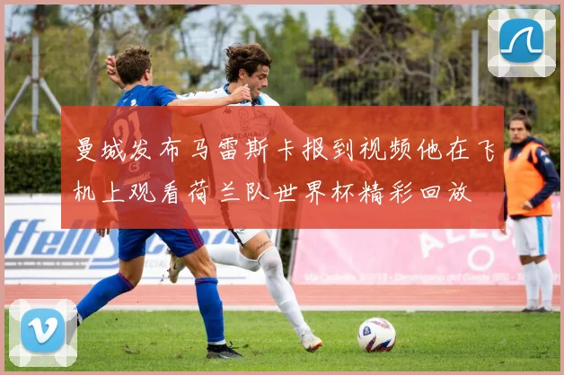曼城发布马雷斯卡报到视频他在飞机上观看荷兰队世界杯精彩回放