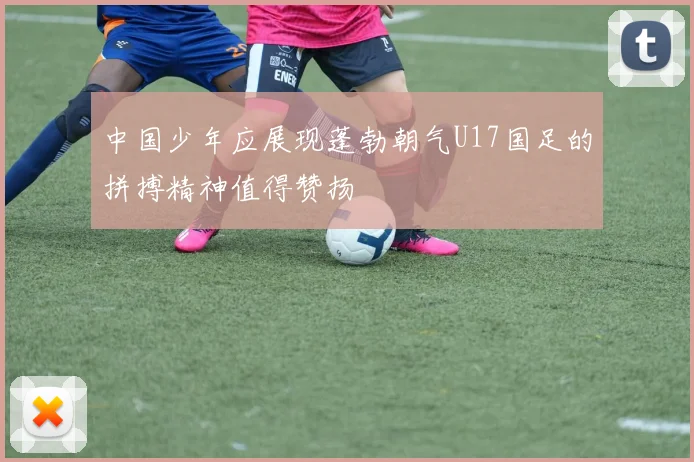 中国少年应展现蓬勃朝气U17国足的拼搏精神值得赞扬