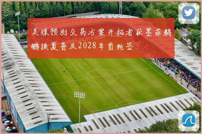 美媒预测交易方案开拓者获墨菲鹈鹕换夏普及2028年首轮签
