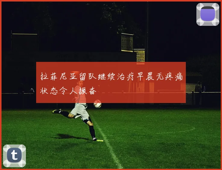 拉菲尼亚留队继续治疗早晨无疼痛状态令人振奋