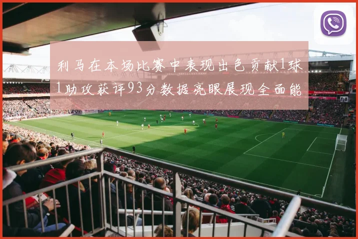 利马在本场比赛中表现出色贡献1球1助攻获评93分数据亮眼展现全面能力