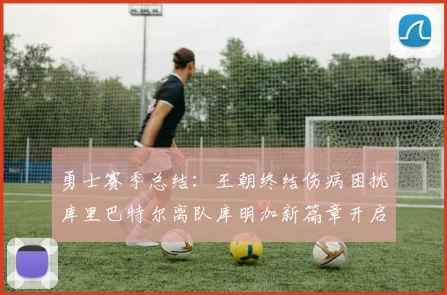 勇士赛季总结：王朝终结伤病困扰库里巴特尔离队库明加新篇章开启
