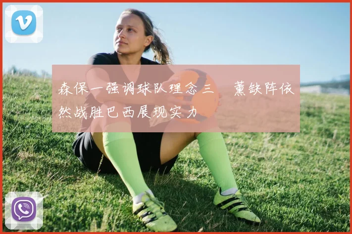 森保一强调球队理念三笘薰缺阵依然战胜巴西展现实力