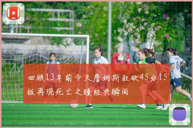 回顾13年前今天詹姆斯狂砍45分15板再现死亡之瞳经典瞬间