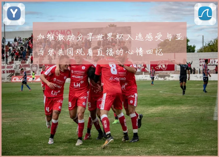 加维激动分享世界杯入选感受与亚马尔共同观看直播的心情回忆
