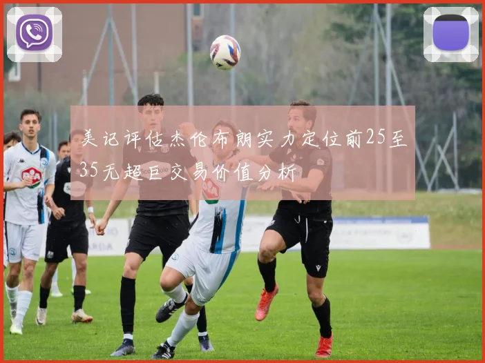 美记评估杰伦布朗实力定位前25至35无超巨交易价值分析