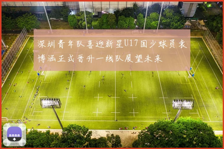 深圳青年队喜迎新星U17国少球员袁博涵正式晋升一线队展望未来