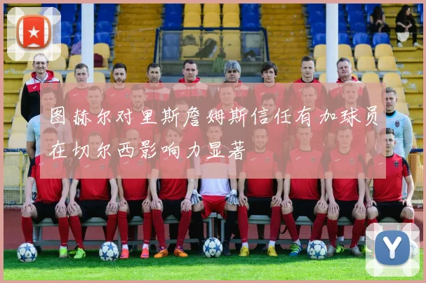 图赫尔对里斯詹姆斯信任有加球员在切尔西影响力显著