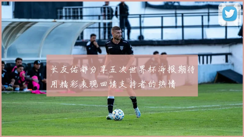 长友佑都分享五次世界杯海报期待用精彩表现回馈支持者的热情