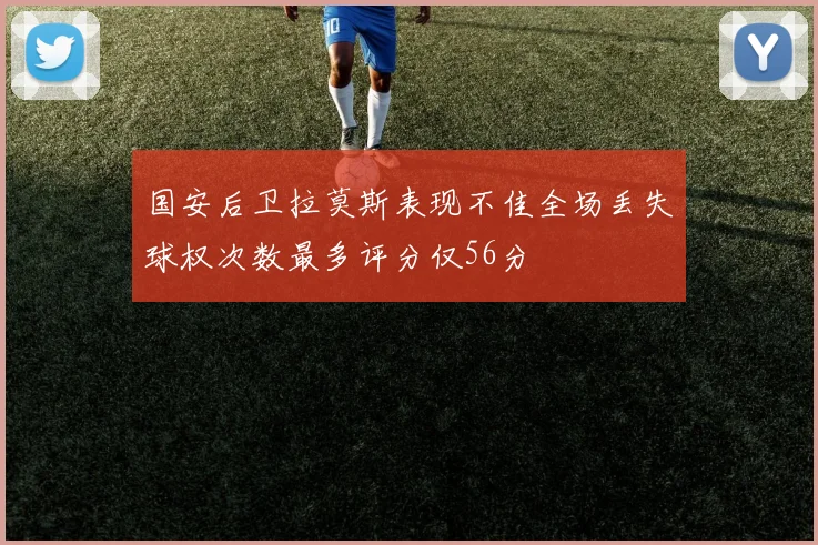 国安后卫拉莫斯表现不佳全场丢失球权次数最多评分仅56分
